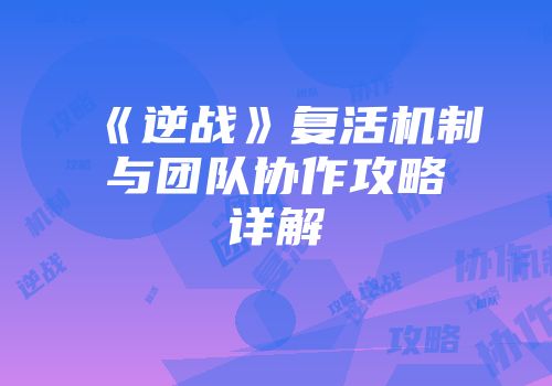 《逆战》复活机制与团队协作攻略详解