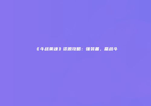 《斗战英魂》资源攻略：强装备，赢战斗