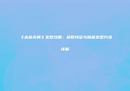 《永劫无间》发型攻略：获取特定与隐藏发型方法详解