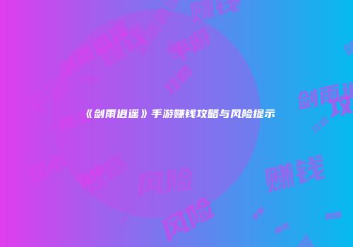 《剑雨逍遥》手游赚钱攻略与风险提示