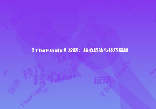 《TheFinals》攻略：核心玩法与技巧揭秘
