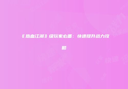 《热血江湖》级玩家必备：快速提升战力攻略