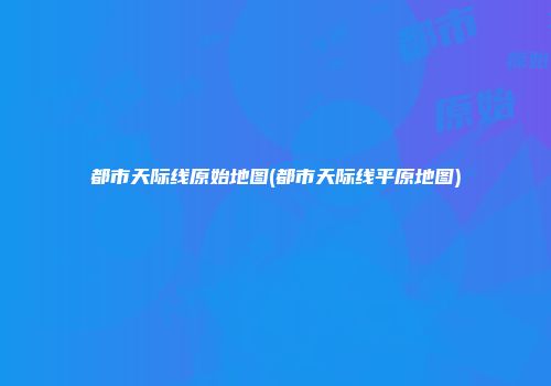 都市天际线原始地图(都市天际线平原地图)