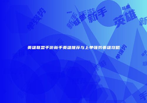 英雄联盟手游新手英雄推荐与上单强势英雄攻略