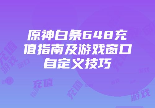 原神白条648充值指南及游戏窗口自定义技巧