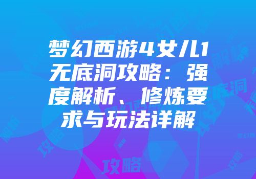 梦幻西游4女儿1无底洞攻略：强度解析、修炼要求与玩法详解