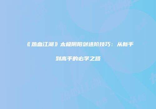 《热血江湖》太极阴阳剑进阶技巧：从新手到高手的必学之路
