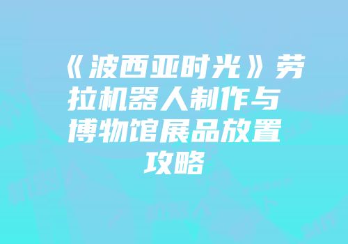 《波西亚时光》劳拉机器人制作与博物馆展品放置攻略