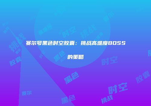 赛尔号黑色时空胶囊：挑战高难度BOSS的策略