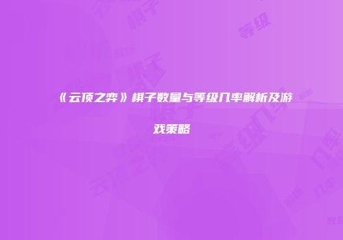 《云顶之弈》棋子数量与等级几率解析及游戏策略
