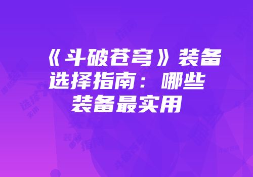《斗破苍穹》装备选择指南：哪些装备最实用
