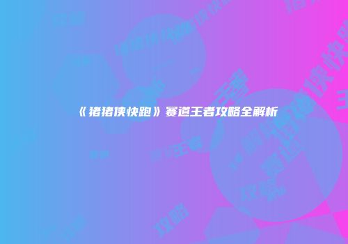 《猪猪侠快跑》赛道王者攻略全解析