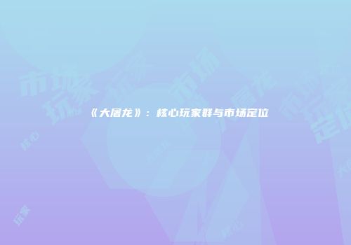 《大屠龙》：核心玩家群与市场定位