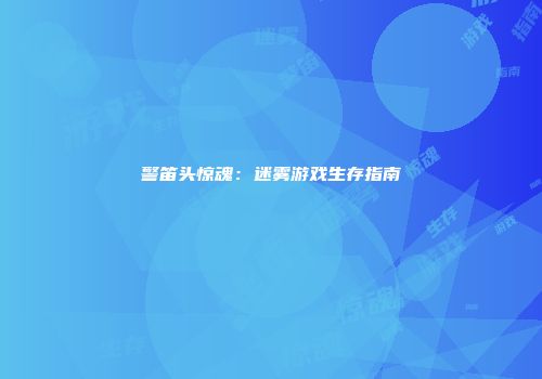 警笛头惊魂：迷雾游戏生存指南