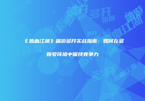 《热血江湖》端游多开实战指南:如何在多账号环境中保持竞争力
