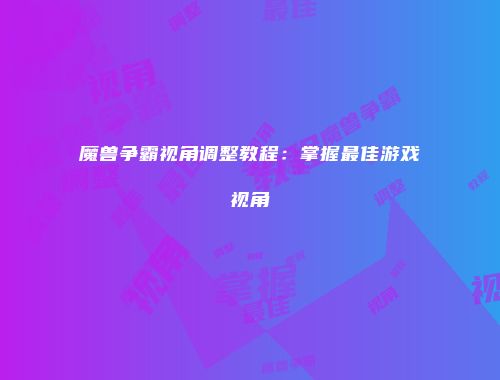 魔兽争霸视角调整教程：掌握最佳游戏视角