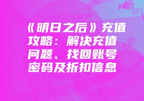 《明日之后》充值攻略：解决充值问题、找回账号密码及折扣信息
