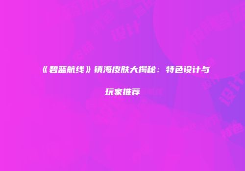 《碧蓝航线》镇海皮肤大揭秘：特色设计与玩家推荐