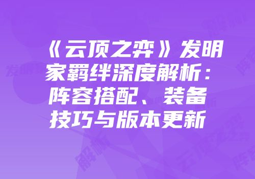 《云顶之弈》发明家羁绊深度解析：阵容搭配、装备技巧与版本更新