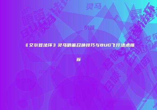《艾尔登法环》灵马哨笛召唤技巧与BUG飞行法术推荐