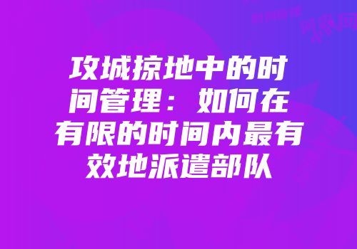 攻城掠地中的时间管理：如何在有限的时间内最有效地派遣部队