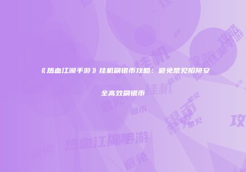 《热血江湖手游》挂机刷银币攻略：避免常见陷阱安全高效刷银币