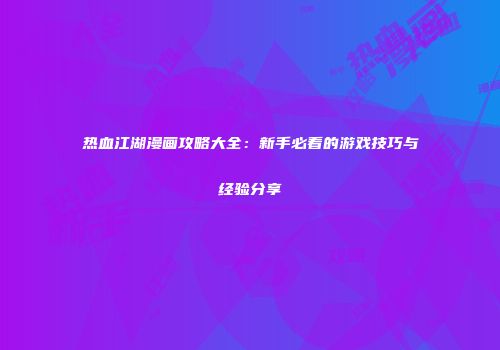 热血江湖漫画攻略大全：新手必看的游戏技巧与经验分享