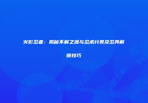 火影忍者：揭秘不解之源与忍术分类及忍具解锁技巧