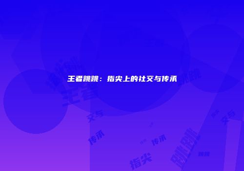 王者跳跳：指尖上的社交与传承