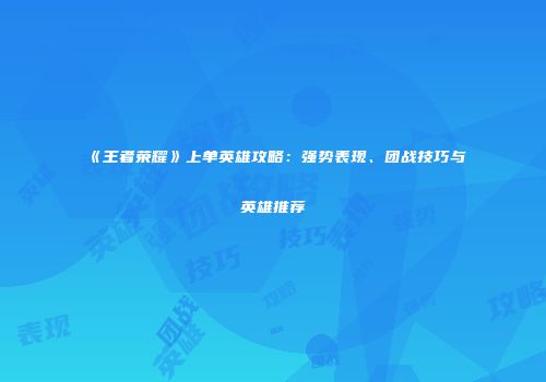 《王者荣耀》上单英雄攻略：强势表现、团战技巧与英雄推荐