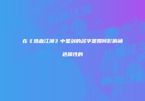 在《热血江湖》中星剑的名字是如何影响角色属性的