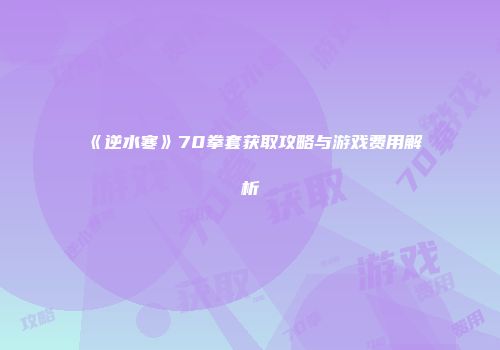 《逆水寒》70拳套获取攻略与游戏费用解析