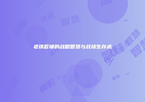 老铁匠铺的战略智慧与战场生存术