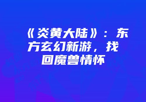 《炎黄大陆》：东方玄幻新游，找回魔兽情怀