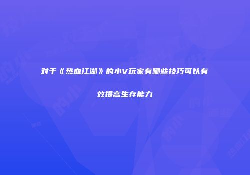 对于《热血江湖》的小V玩家有哪些技巧可以有效提高生存能力
