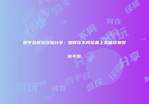 跨平台游玩经验分享：如何在不同设备上无缝切换页游手游