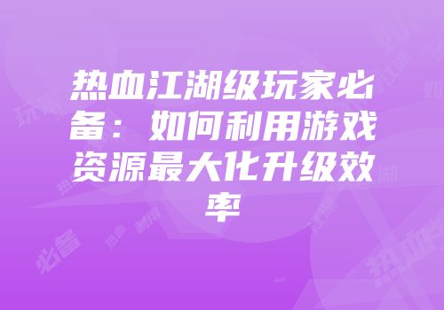 热血江湖级玩家必备:如何利用游戏资源最大化升级效率