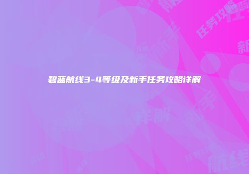 碧蓝航线3-4等级及新手任务攻略详解