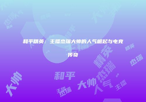 和平精英：主播杰瑞大帅的人气崛起与电竞传奇