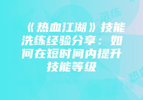 《热血江湖》技能洗练经验分享：如何在短时间内提升技能等级