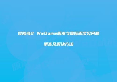 冒险岛2 WeGame版本与国际服常见问题解答及解决方法