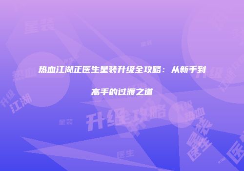 热血江湖正医生星装升级全攻略：从新手到高手的过渡之道