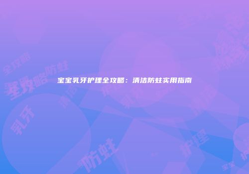 宝宝乳牙护理全攻略：清洁防蛀实用指南