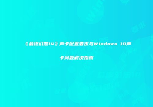 《最终幻想14》声卡配置要求与Windows 10声卡问题解决指南