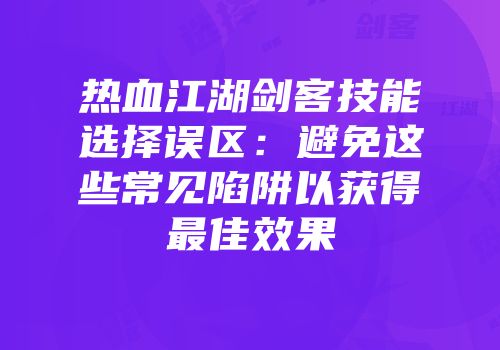 热血江湖剑客技能选择误区：避免这些常见陷阱以获得最佳效果
