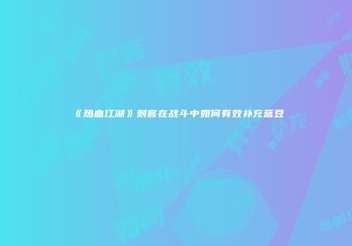 《热血江湖》刺客在战斗中如何有效补充蓝豆