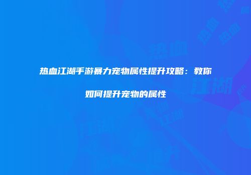 热血江湖手游暴力宠物属性提升攻略：教你如何提升宠物的属性