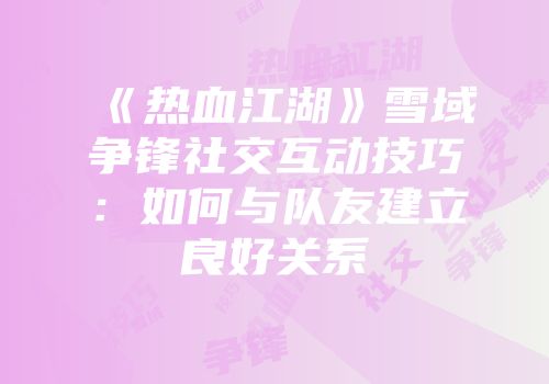 《热血江湖》雪域争锋社交互动技巧:如何与队友建立良好关系