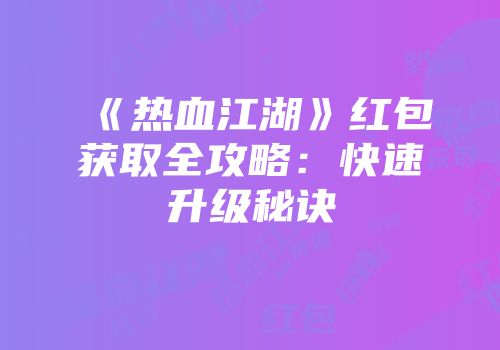 《热血江湖》红包获取全攻略：快速升级秘诀