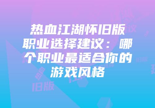 热血江湖怀旧版职业选择建议：哪个职业最适合你的游戏风格